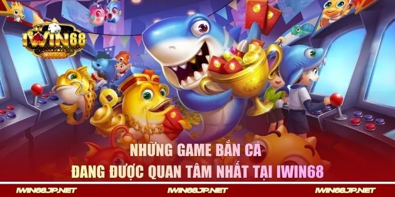 Những game săn cá đang được quan tâm nhất tại IWIN68